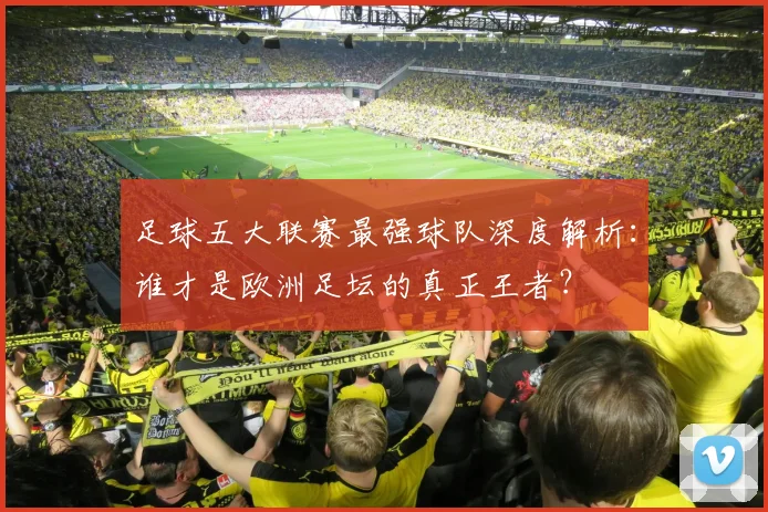 足球五大联赛最强球队深度解析：谁才是欧洲足坛的真正王者？