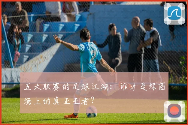 五大联赛的足球江湖：谁才是绿茵场上的真正王者？