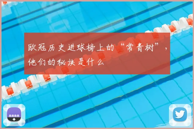 欧冠历史进球榜上的“常青树”，他们的秘诀是什么