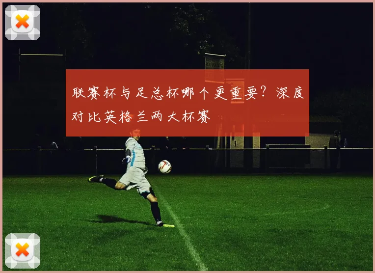 联赛杯与足总杯哪个更重要？深度对比英格兰两大杯赛