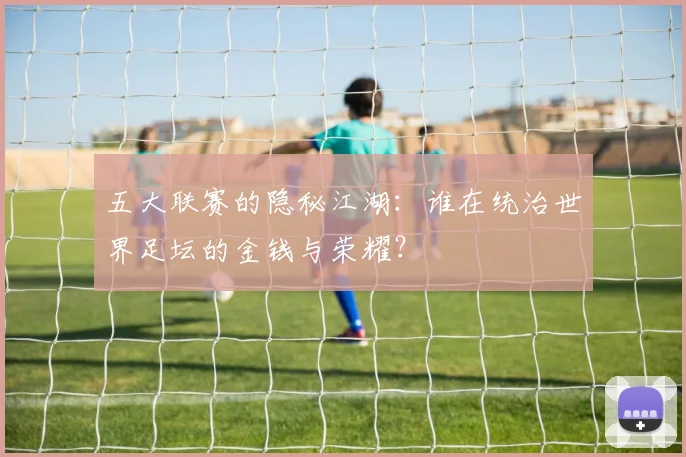 五大联赛的隐秘江湖：谁在统治世界足坛的金钱与荣耀？