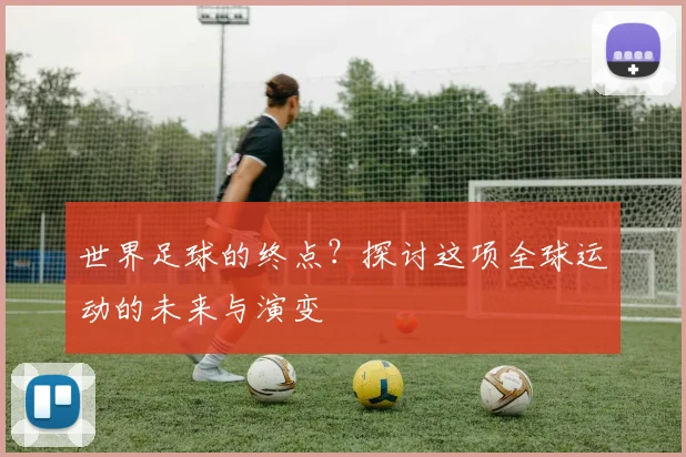 世界足球的终点？探讨这项全球运动的未来与演变