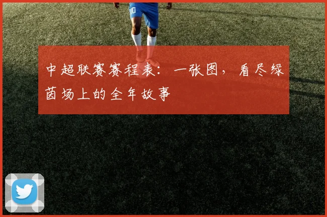 中超联赛赛程表:一张图,看尽绿茵场上的全年故事