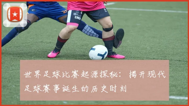 世界足球比赛起源探秘：揭开现代足球赛事诞生的历史时刻