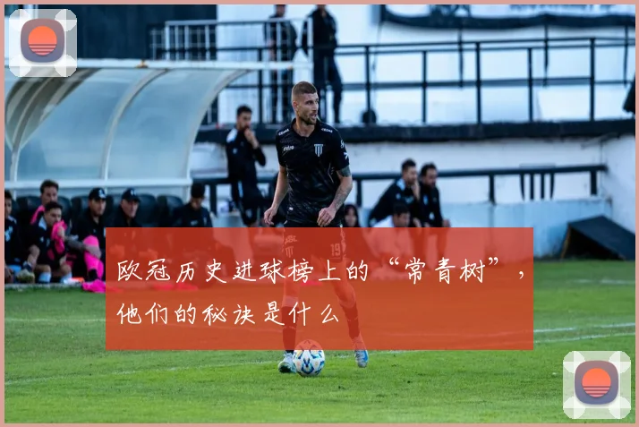 欧冠历史进球榜上的“常青树”，他们的秘诀是什么