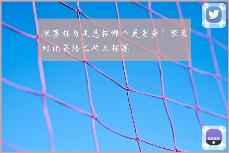 联赛杯与足总杯哪个更重要？深度对比英格兰两大杯赛