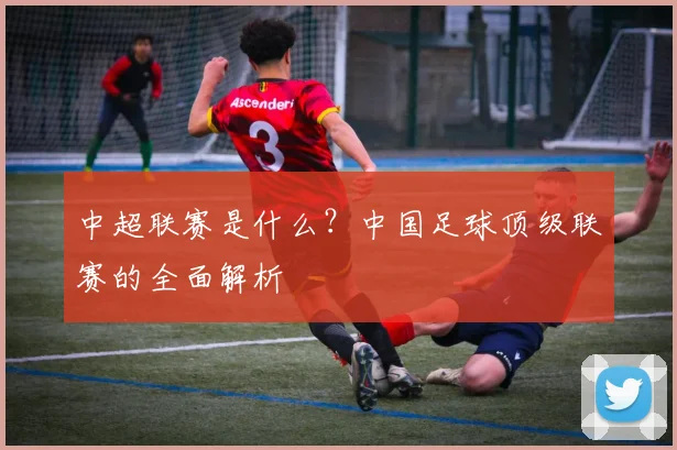 中超联赛是什么？中国足球顶级联赛的全面解析