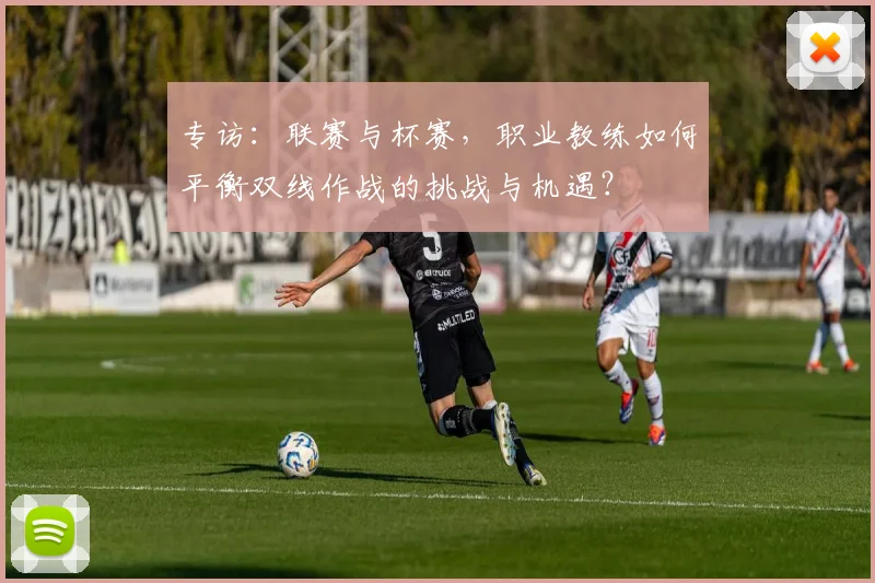 专访：联赛与杯赛，职业教练如何平衡双线作战的挑战与机遇？