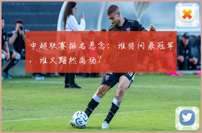 中超联赛排名悬念：谁将问鼎冠军，谁又黯然离场？