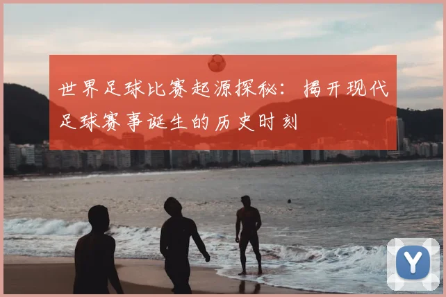 世界足球比赛起源探秘：揭开现代足球赛事诞生的历史时刻