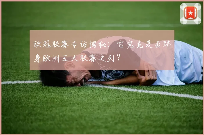 欧冠联赛专访揭秘：它究竟是否跻身欧洲五大联赛之列？