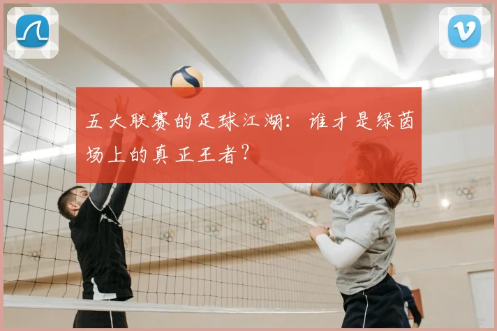 五大联赛的足球江湖：谁才是绿茵场上的真正王者？