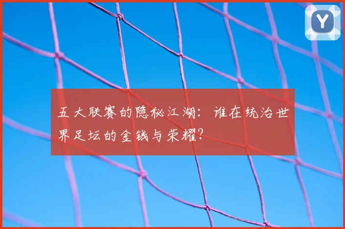 五大联赛的隐秘江湖：谁在统治世界足坛的金钱与荣耀？
