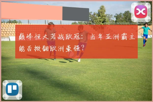 巅峰恒大若战欧冠:当年亚洲霸主能否掀翻欧洲豪强?
