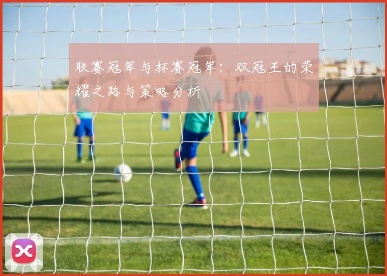 联赛冠军与杯赛冠军：双冠王的荣耀之路与策略分析