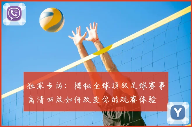 独家专访：揭秘全球顶级足球赛事高清回放如何改变你的观赛体验