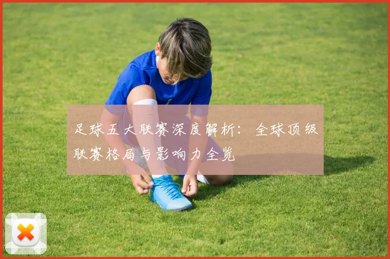 足球五大联赛深度解析：全球顶级联赛格局与影响力全览