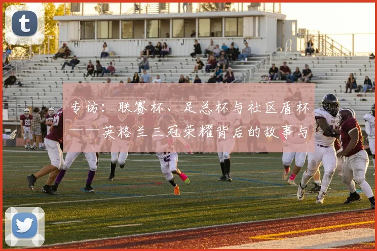 专访：联赛杯、足总杯与社区盾杯——英格兰三冠荣耀背后的故事与战略