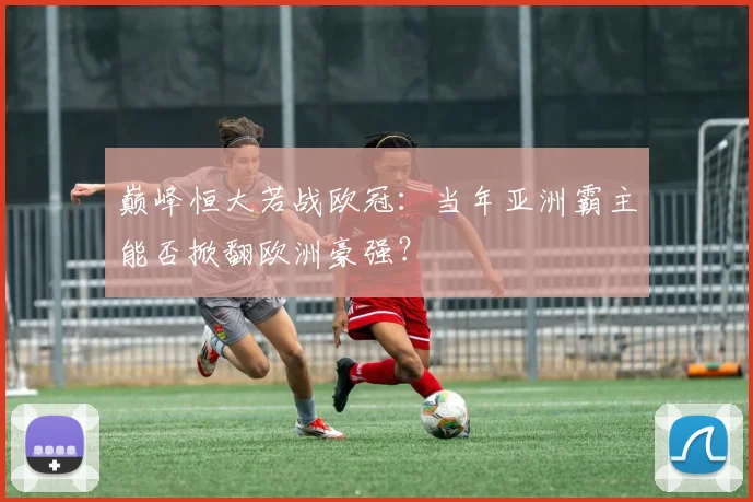 巅峰恒大若战欧冠:当年亚洲霸主能否掀翻欧洲豪强?