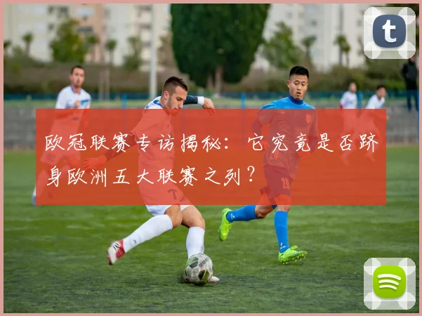 欧冠联赛专访揭秘：它究竟是否跻身欧洲五大联赛之列？